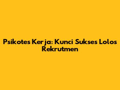 Psikotes Kerja: Kunci Sukses Lolos Rekrutmen