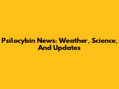 Psilocybin News: Weather, Science, And Updates