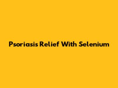 Psoriasis Relief With Selenium
