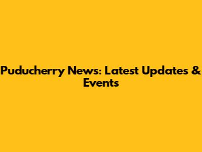 Puducherry News: Latest Updates & Events