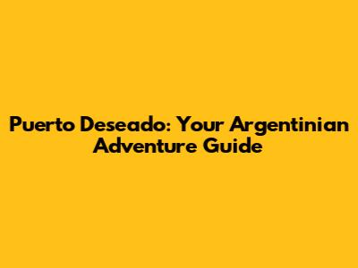 Puerto Deseado: Your Argentinian Adventure Guide