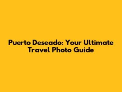 Puerto Deseado: Your Ultimate Travel Photo Guide