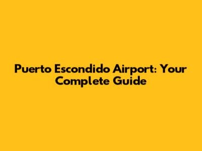 Puerto Escondido Airport: Your Complete Guide