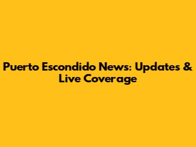 Puerto Escondido News: Updates & Live Coverage