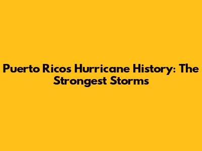 Puerto Rico's Hurricane History: The Strongest Storms