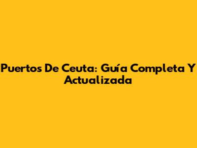 Puertos De Ceuta: Guía Completa Y Actualizada