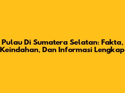 Pulau Di Sumatera Selatan: Fakta, Keindahan, Dan Informasi Lengkap