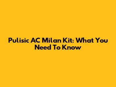 Pulisic AC Milan Kit: What You Need To Know