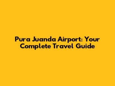 Pura Juanda Airport: Your Complete Travel Guide