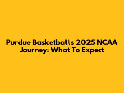 Purdue Basketball's 2025 NCAA Journey: What To Expect
