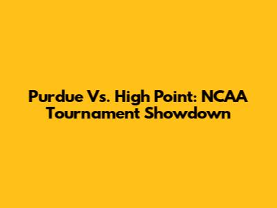 Purdue Vs. High Point: NCAA Tournament Showdown