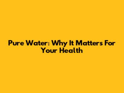 Pure Water: Why It Matters For Your Health