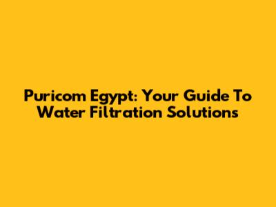 Puricom Egypt: Your Guide To Water Filtration Solutions