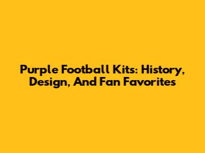 Purple Football Kits: History, Design, And Fan Favorites