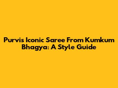 Purvi's Iconic Saree From Kumkum Bhagya: A Style Guide