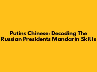 Putin's Chinese: Decoding The Russian President's Mandarin Skills
