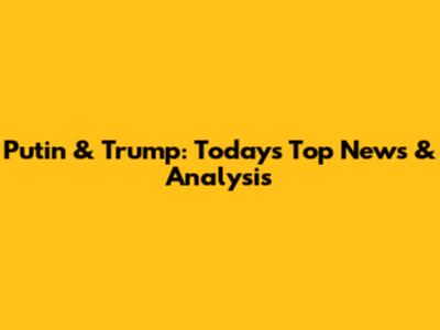 Putin & Trump: Today's Top News & Analysis