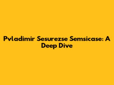 Pvladimir Sesurezse Semsicase: A Deep Dive