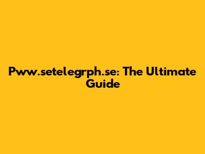 Pww.setelegrph.se: The Ultimate Guide