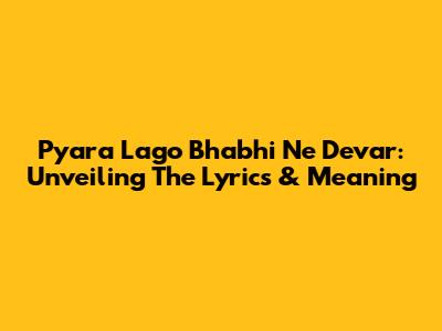 Pyara Lago Bhabhi Ne Devar: Unveiling The Lyrics & Meaning
