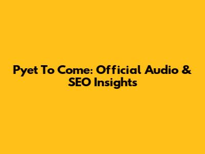 Pyet To Come: Official Audio & SEO Insights