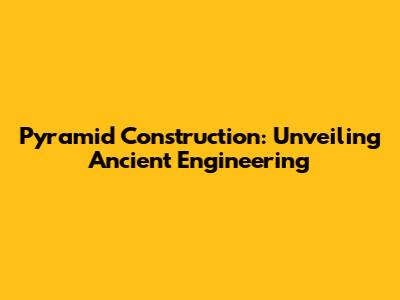 Pyramid Construction: Unveiling Ancient Engineering