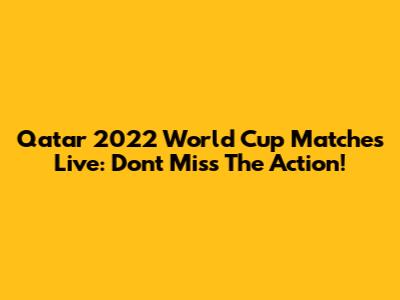Qatar 2022 World Cup Matches Live: Don't Miss The Action!