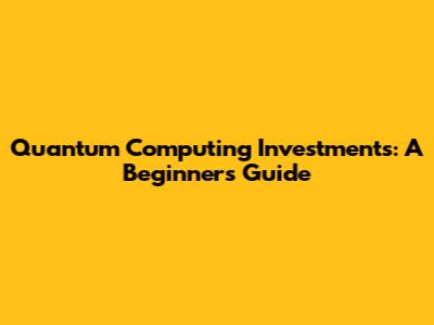 Quantum Computing Investments: A Beginner's Guide