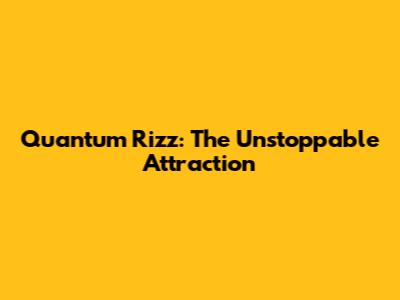Quantum Rizz: The Unstoppable Attraction