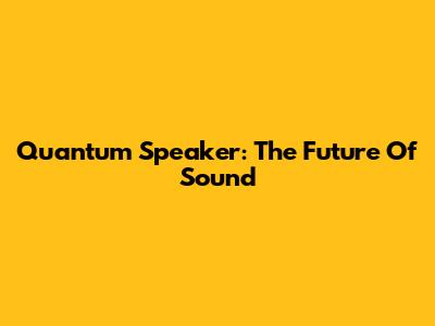 Quantum Speaker: The Future Of Sound