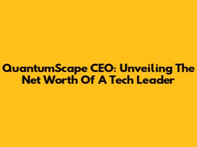 QuantumScape CEO: Unveiling The Net Worth Of A Tech Leader