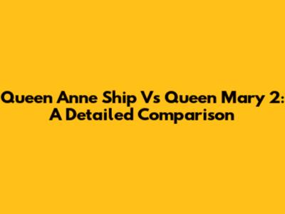 Queen Anne Ship Vs Queen Mary 2: A Detailed Comparison