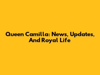 Queen Camilla: News, Updates, And Royal Life