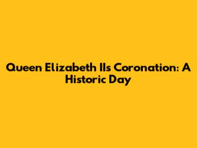 Queen Elizabeth II's Coronation: A Historic Day