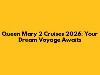 Queen Mary 2 Cruises 2026: Your Dream Voyage Awaits