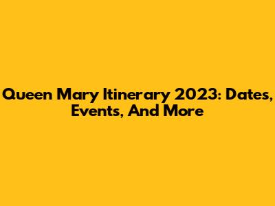 Queen Mary Itinerary 2023: Dates, Events, And More