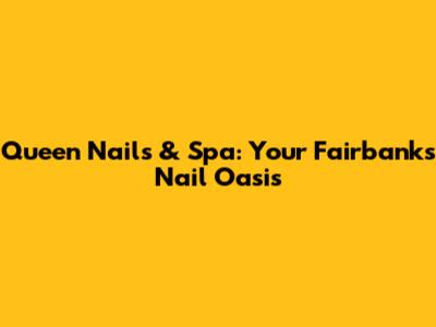 Queen Nails & Spa: Your Fairbanks Nail Oasis
