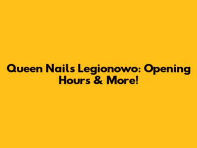 Queen Nails Legionowo: Opening Hours & More!