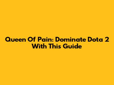 Queen Of Pain: Dominate Dota 2 With This Guide