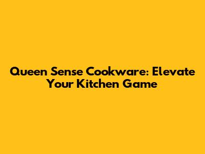 Queen Sense Cookware: Elevate Your Kitchen Game