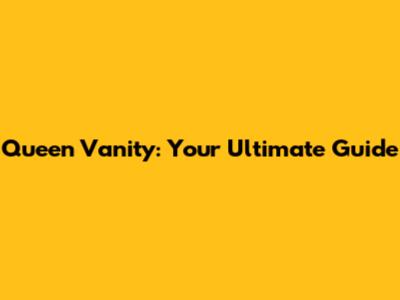 Queen Vanity: Your Ultimate Guide