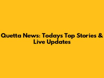 Quetta News: Today's Top Stories & Live Updates