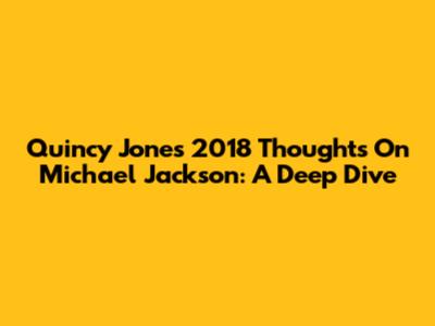 Quincy Jones' 2018 Thoughts On Michael Jackson: A Deep Dive