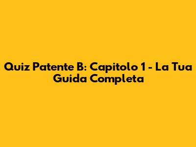 Quiz Patente B: Capitolo 1 - La Tua Guida Completa