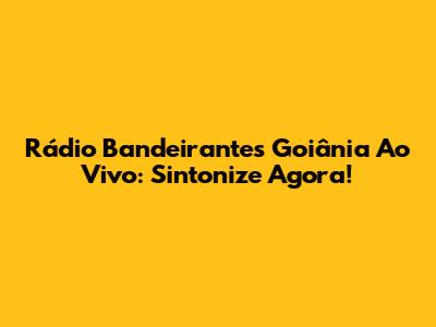 Rádio Bandeirantes Goiânia Ao Vivo: Sintonize Agora!
