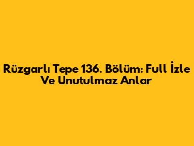 Rüzgarlı Tepe 136. Bölüm: Full İzle Ve Unutulmaz Anlar