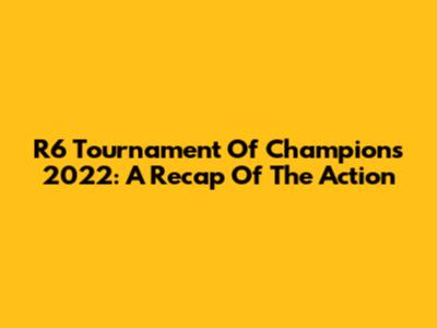 R6 Tournament Of Champions 2022: A Recap Of The Action