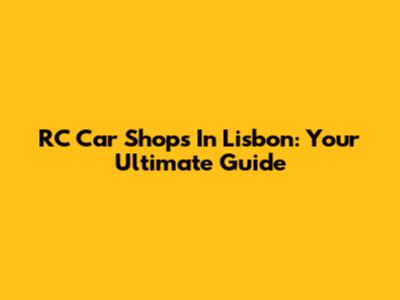 RC Car Shops In Lisbon: Your Ultimate Guide