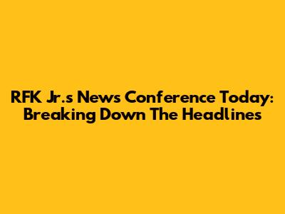 RFK Jr.'s News Conference Today: Breaking Down The Headlines
