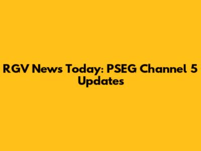 RGV News Today: PSEG Channel 5 Updates